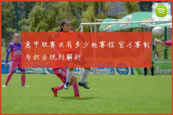 意甲联赛共有多少轮赛程 官方赛制与积分规则解析