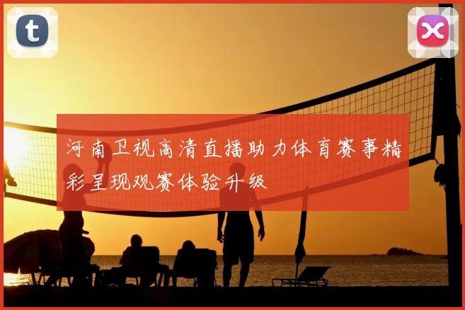 河南卫视高清直播助力体育赛事精彩呈现观赛体验升级