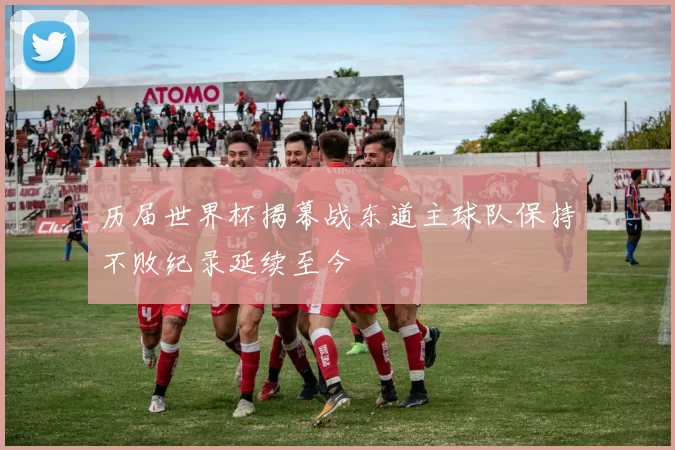 历届世界杯揭幕战东道主球队保持不败纪录延续至今