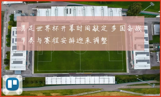 男足世界杯开幕时间敲定 多国备战节奏与赛程安排迎来调整