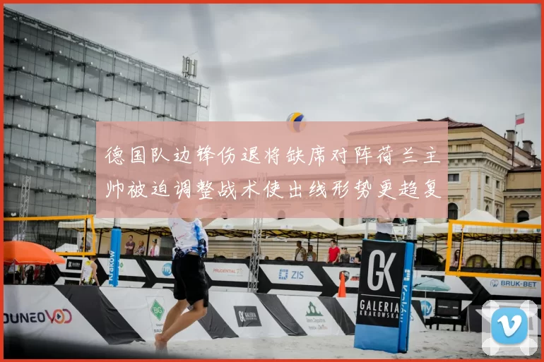 德国队边锋伤退将缺席对阵荷兰主帅被迫调整战术使出线形势更趋复杂