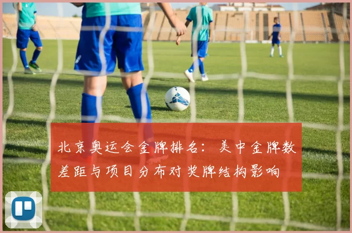 北京奥运会金牌排名：美中金牌数差距与项目分布对奖牌结构影响