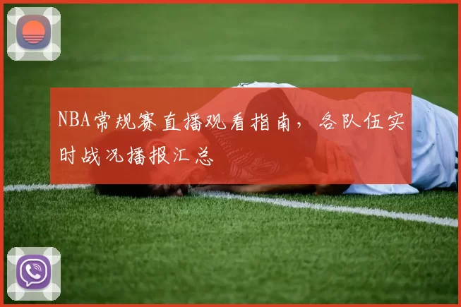 NBA常规赛直播观看指南，各队伍实时战况播报汇总