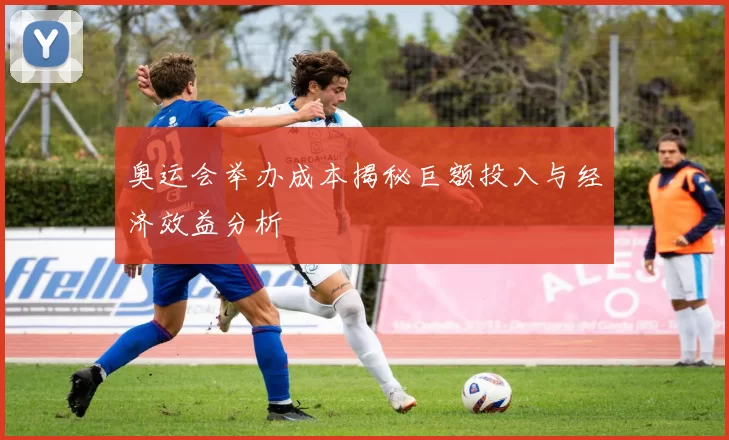 奥运会举办成本揭秘巨额投入与经济效益分析