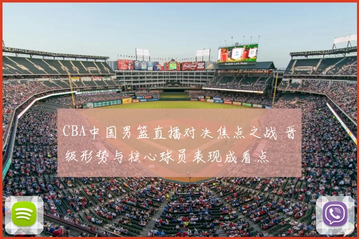 CBA中国男篮直播对决焦点之战 晋级形势与核心球员表现成看点