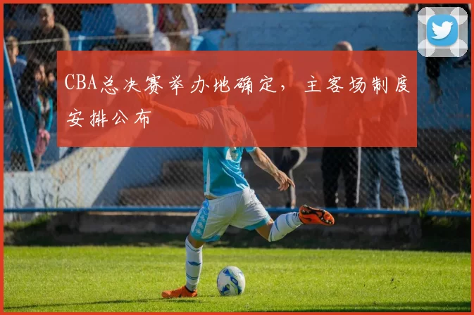 CBA总决赛举办地确定，主客场制度安排公布