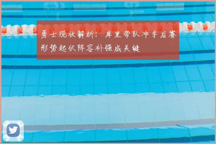 勇士现状解析：库里带队冲季后赛形势起伏阵容补强成关键