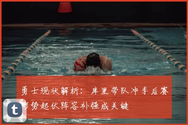 勇士现状解析：库里带队冲季后赛形势起伏阵容补强成关键