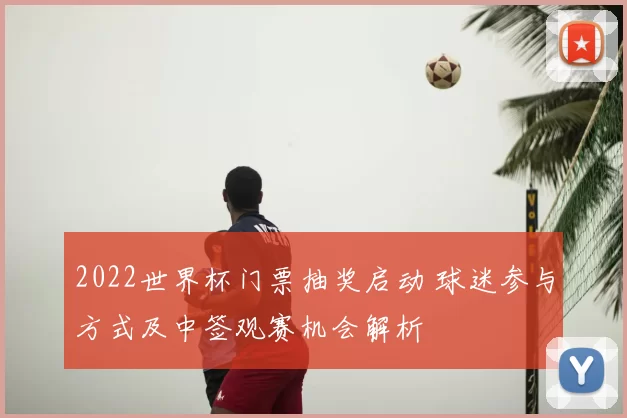 2022世界杯门票抽奖启动 球迷参与方式及中签观赛机会解析