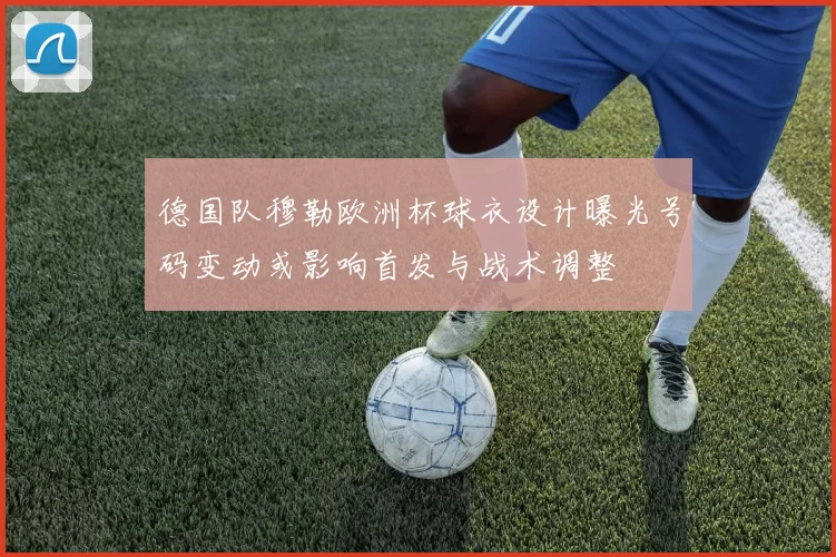 德国队穆勒欧洲杯球衣设计曝光号码变动或影响首发与战术调整