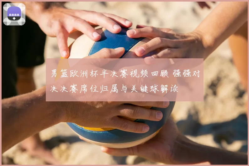 男篮欧洲杯半决赛视频回顾 强强对决决赛席位归属与关键球解读