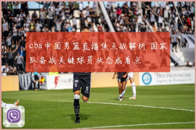 cba中国男篮直播焦点战解析 国家队备战关键球员状态成看点