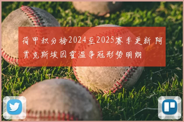荷甲积分榜2024至2025赛季更新 阿贾克斯埃因霍温争冠形势明朗