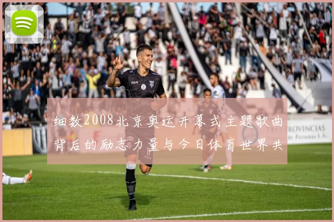 细数2008北京奥运开幕式主题歌曲背后的励志力量与今日体育世界共鸣