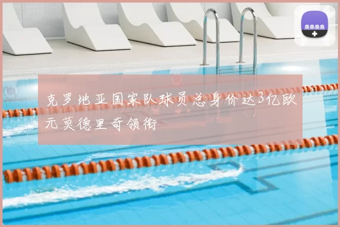 克罗地亚国家队球员总身价达3亿欧元莫德里奇领衔