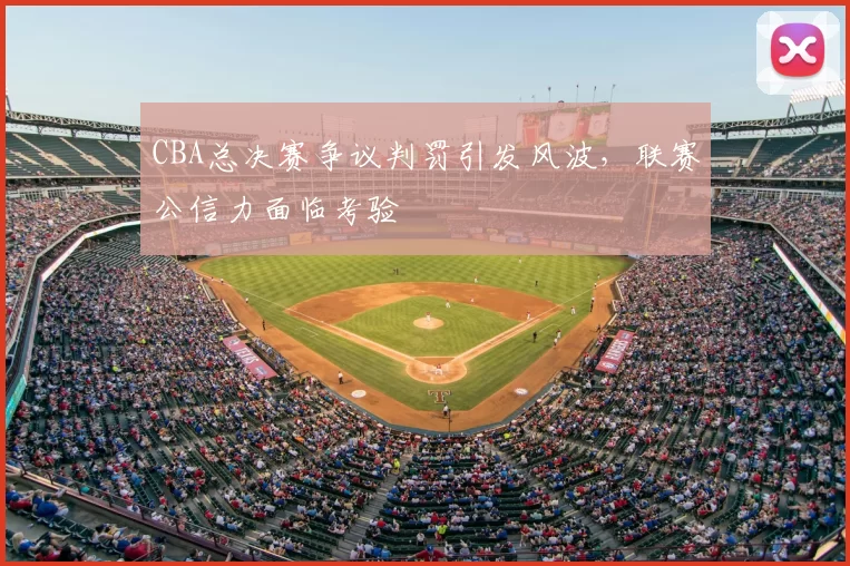 CBA总决赛争议判罚引发风波，联赛公信力面临考验