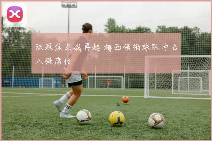 欧冠焦点战再起 梅西领衔球队冲击八强席位