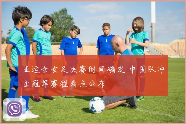 亚运会女足决赛时间确定 中国队冲击冠军赛程看点公布