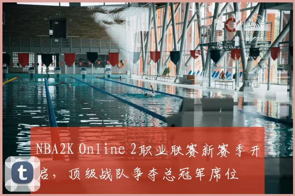 NBA2K Online 2职业联赛新赛季开启，顶级战队争夺总冠军席位