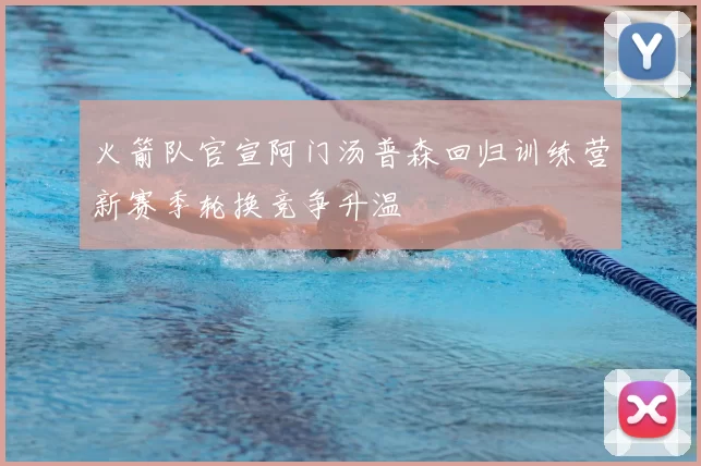 火箭队官宣阿门汤普森回归训练营新赛季轮换竞争升温