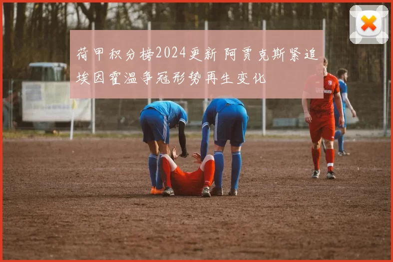 荷甲积分榜2024更新 阿贾克斯紧追埃因霍温争冠形势再生变化