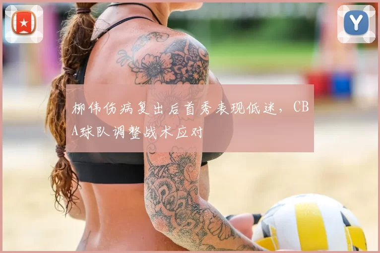 柳伟伤病复出后首秀表现低迷,CBA球队调整战术应对