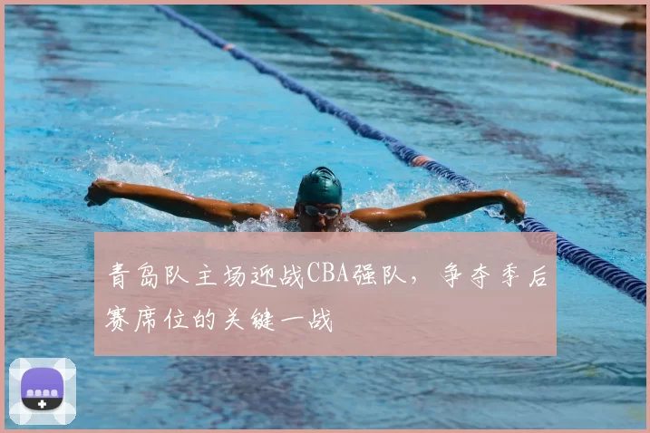 青岛队主场迎战CBA强队，争夺季后赛席位的关键一战