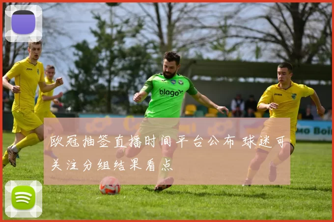 欧冠抽签直播时间平台公布 球迷可关注分组结果看点