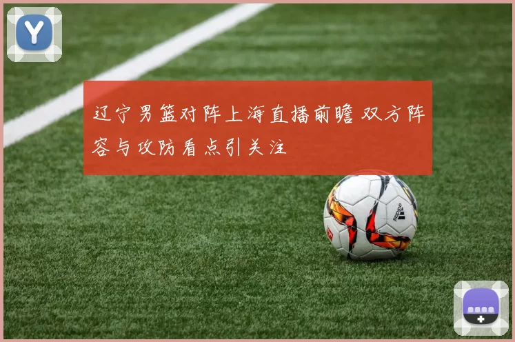 辽宁男篮对阵上海直播前瞻 双方阵容与攻防看点引关注