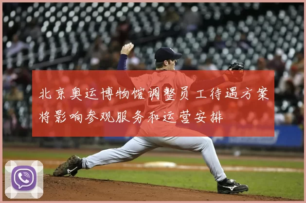 北京奥运博物馆调整员工待遇方案将影响参观服务和运营安排