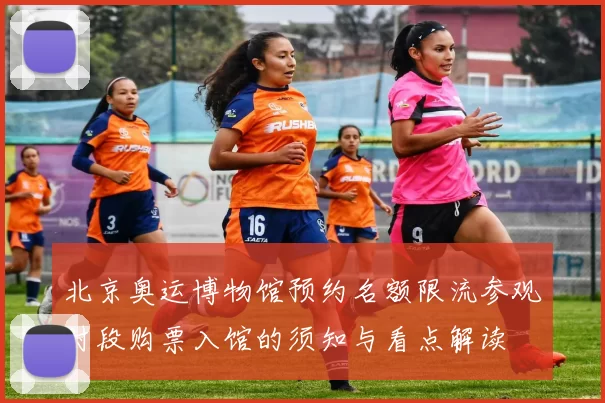 北京奥运博物馆预约名额限流参观时段购票入馆的须知与看点解读
