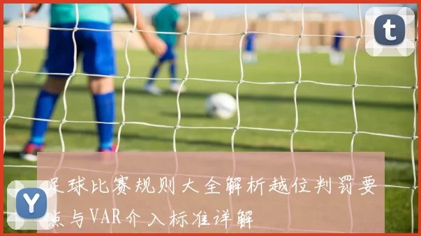 足球比赛规则大全解析越位判罚要点与VAR介入标准详解