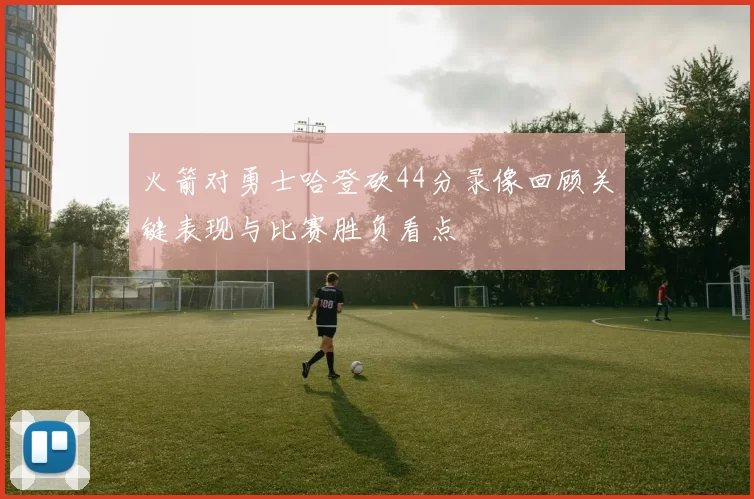 火箭对勇士哈登砍44分录像回顾关键表现与比赛胜负看点
