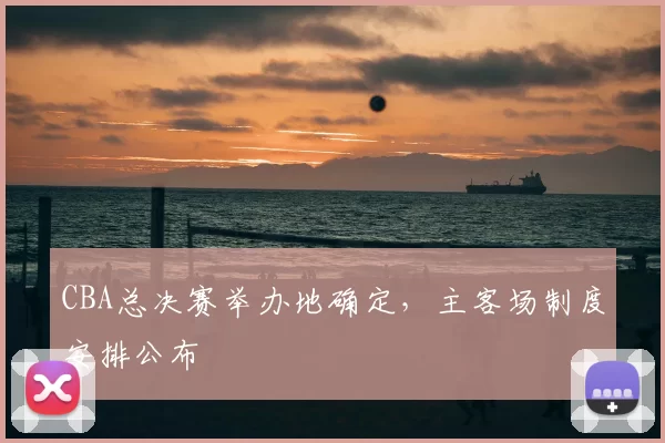CBA总决赛举办地确定，主客场制度安排公布