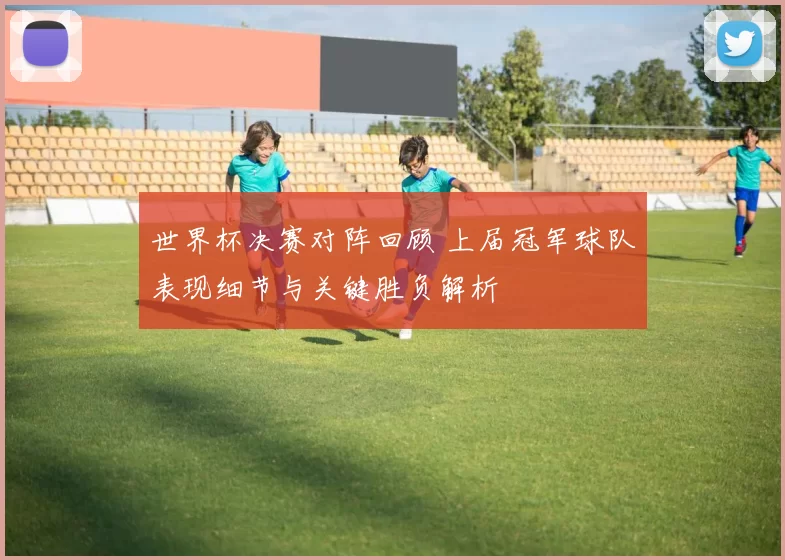 世界杯决赛对阵回顾 上届冠军球队表现细节与关键胜负解析