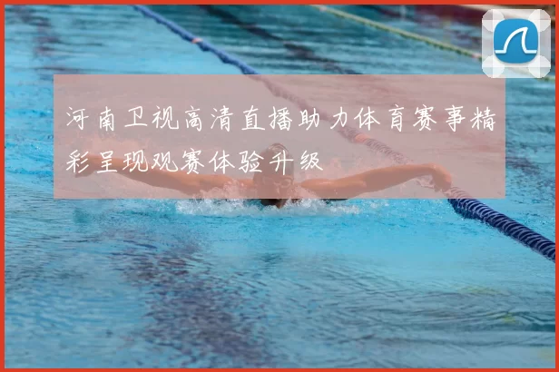 河南卫视高清直播助力体育赛事精彩呈现观赛体验升级