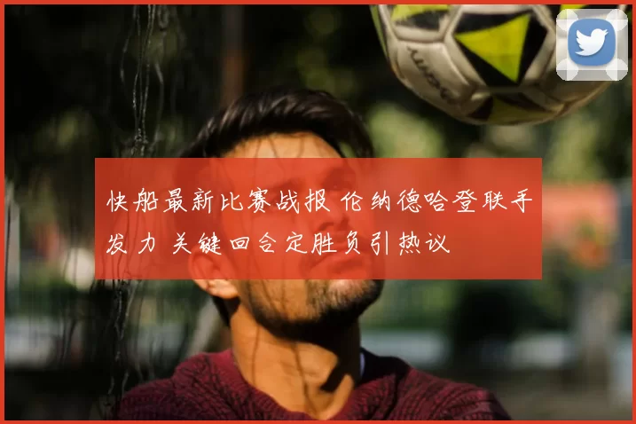 快船最新比赛战报 伦纳德哈登联手发力 关键回合定胜负引热议