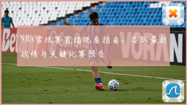 NBA常规赛直播观看指南,各队最新战绩与关键比赛预告