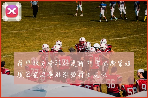 荷甲积分榜2024更新 阿贾克斯紧追埃因霍温争冠形势再生变化