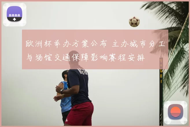 欧洲杯举办方案公布 主办城市分工与场馆交通保障影响赛程安排