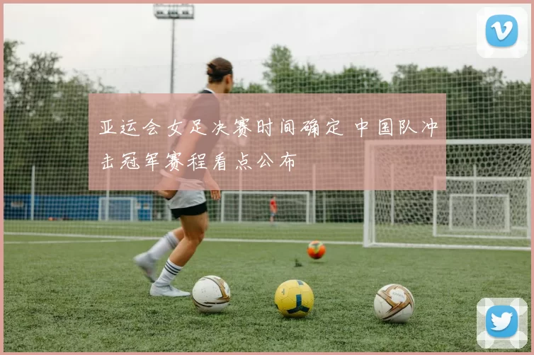 亚运会女足决赛时间确定 中国队冲击冠军赛程看点公布