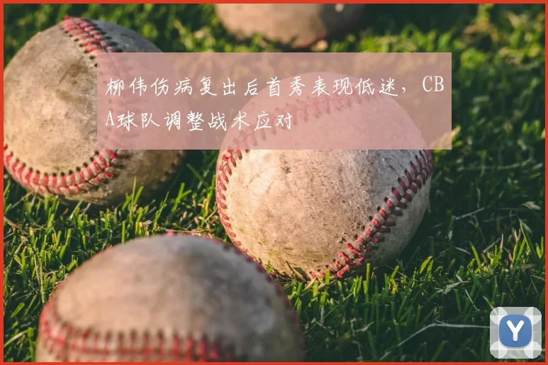 柳伟伤病复出后首秀表现低迷，CBA球队调整战术应对