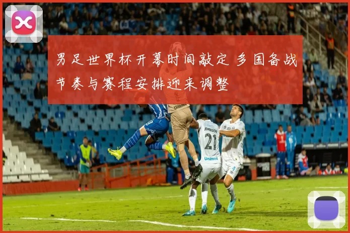 男足世界杯开幕时间敲定 多国备战节奏与赛程安排迎来调整