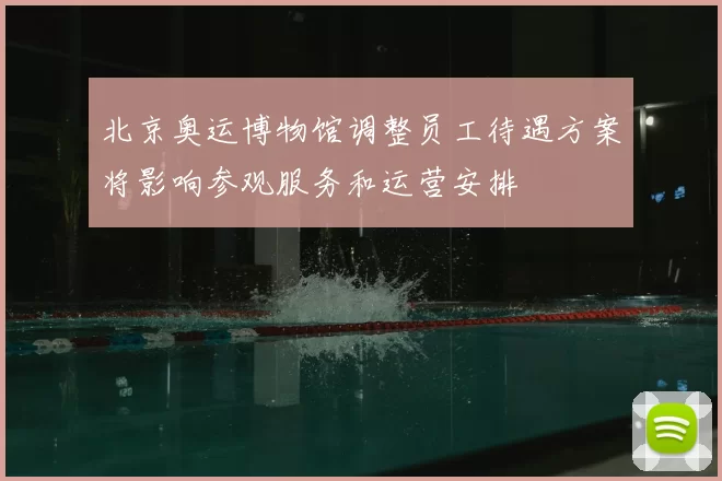 北京奥运博物馆调整员工待遇方案将影响参观服务和运营安排