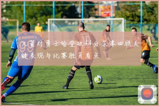 火箭对勇士哈登砍44分录像回顾关键表现与比赛胜负看点