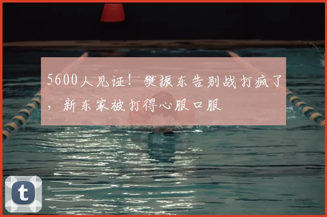 5600人见证！樊振东告别战打疯了，新东家被打得心服口服