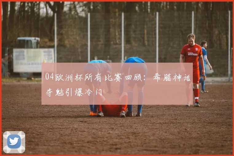 04欧洲杯所有比赛回顾：希腊神话夺魁引爆冷门