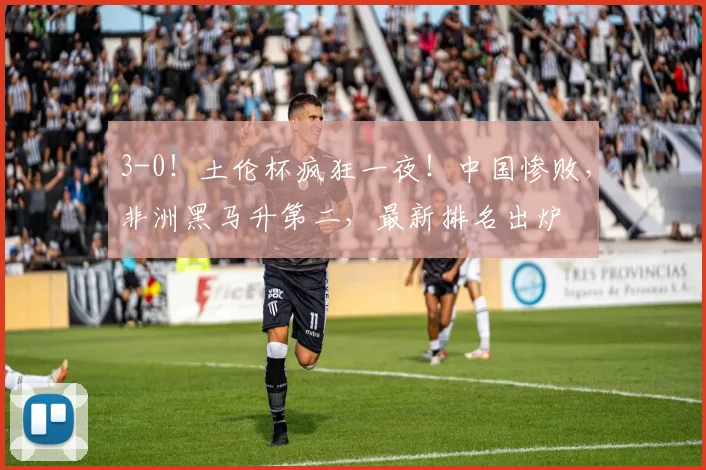 3-0！土伦杯疯狂一夜！中国惨败，非洲黑马升第二，最新排名出炉