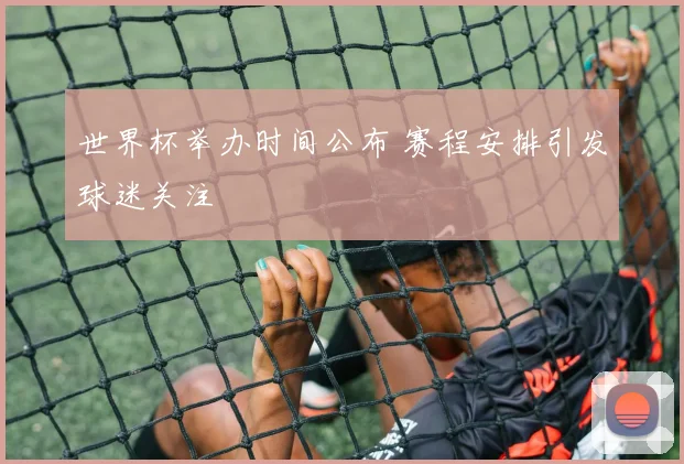 世界杯举办时间公布 赛程安排引发球迷关注