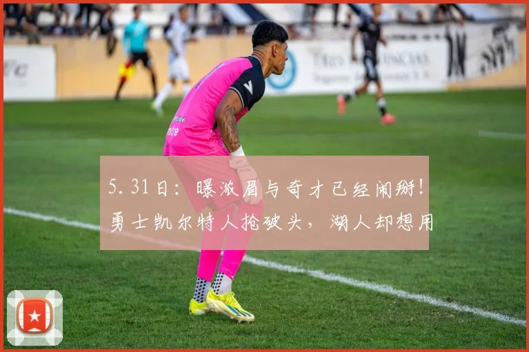 5.31日：曝浓眉与奇才已经闹掰！勇士凯尔特人抢破头，湖人却想用一堆零钱换回冠军功臣？_CBA_NBA_黄蜂